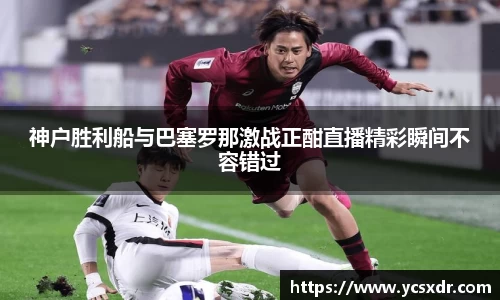 美嘉体育神户胜利船与巴塞罗那激战正酣直播精彩瞬间不容错过